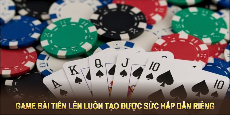 Game bài tiến lên luôn tạo được sức hấp dẫn riêng 